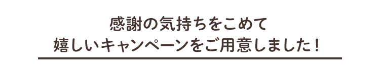 感謝の気持ちをこめて嬉しいキャンペーンをご用意しました！